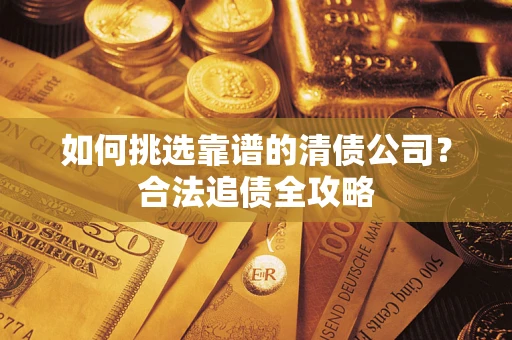 北京如何挑选靠谱的清债公司?合法追债全攻略 北京如何挑选靠谱的清债公司?合法追债全攻略