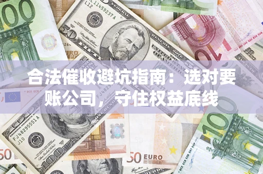 北京合法催收避坑指南：选对要账公司，守住权益底线