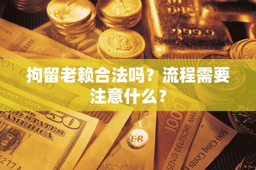 北京拘留老赖合法吗？流程需要注意什么？