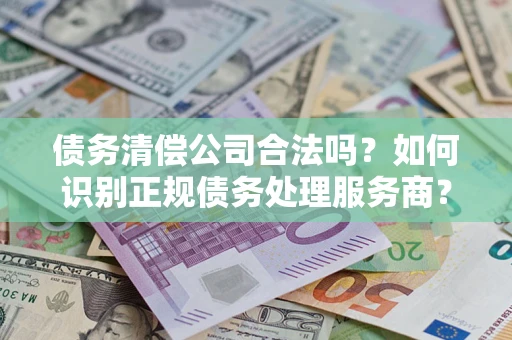 北京债务清偿公司合法吗？如何识别正规债务处理服务商？