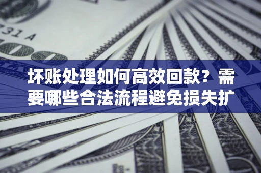 北京坏账处理如何高效回款？需要哪些合法流程避免损失扩大？