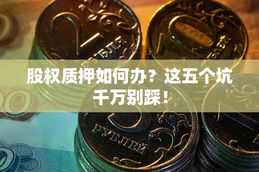 北京股权质押如何办？这五个坑千万别踩！