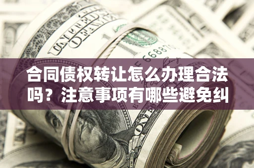 北京合同债权转让怎么办理合法吗？注意事项有哪些避免纠纷？