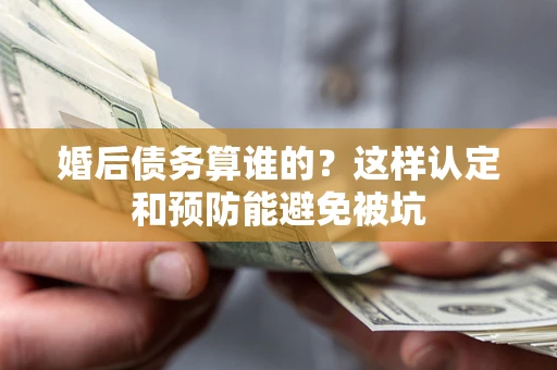 北京婚后债务算谁的？这样认定和预防能避免被坑