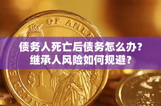 北京债务人死亡后债务怎么办？继承人风险如何规避？