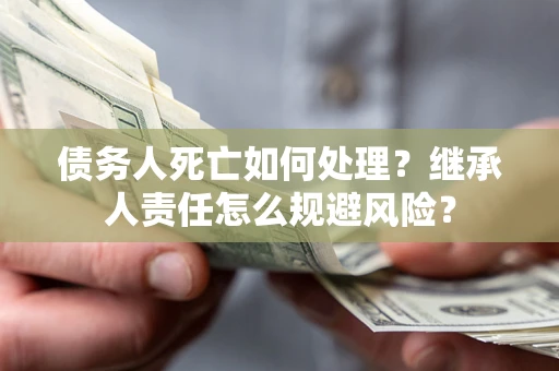 北京债务人死亡如何处理?继承人责任怎么规避风险? 北京债务人死亡如何处理?继承人责任怎么规避风险?
