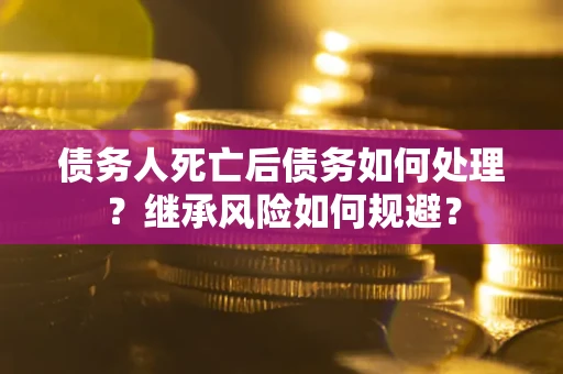 北京债务人死亡后债务如何处理？继承风险如何规避？