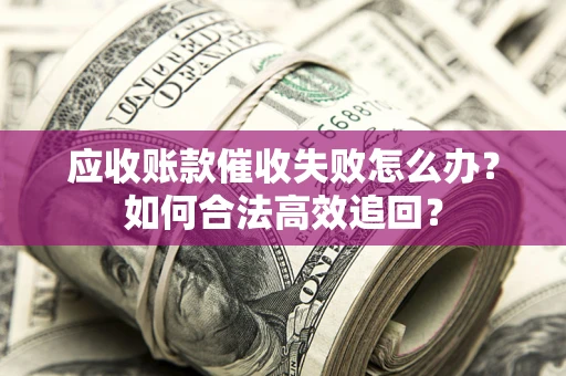 北京应收账款催收失败怎么办？如何合法高效追回？