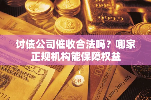 北京讨债公司催收合法吗？哪家正规机构能保障权益