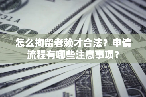 北京怎么拘留老赖才合法？申请流程有哪些注意事项？