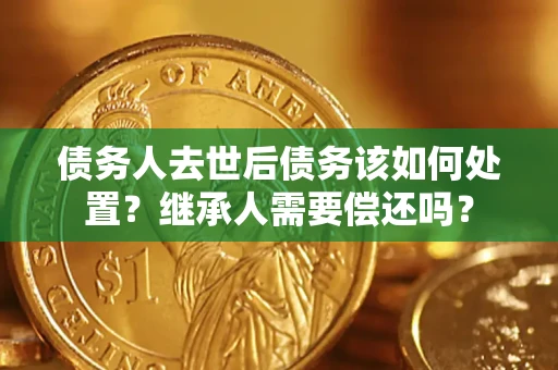 北京债务人去世后债务该如何处置？继承人需要偿还吗？