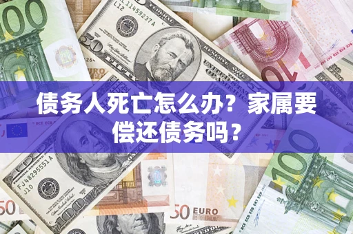 北京债务人死亡怎么办？家属要偿还债务吗？