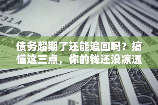 北京债务超期了还能追回吗？搞懂这三点，你的钱还没凉透