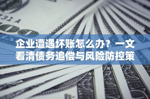 北京企业遭遇坏账怎么办？一文看清债务追偿与风险防控策略