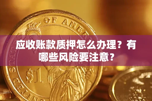 北京应收账款质押怎么办理？有哪些风险要注意？