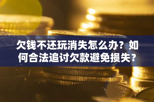 北京欠钱不还玩消失怎么办?如何合法追讨欠款避免损失? 北京欠钱不还玩消失怎么办?如何合法追讨欠款避免损失?