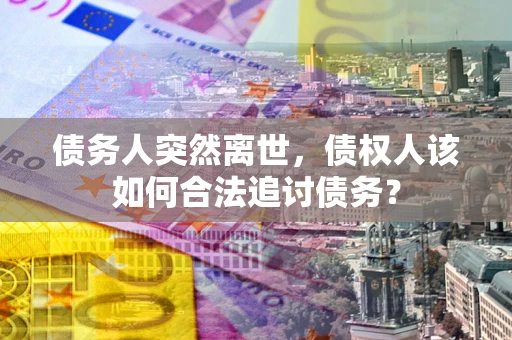 北京债务人突然离世，债权人该如何合法追讨债务？