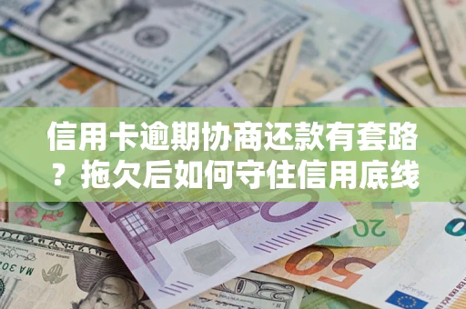 北京信用卡逾期协商还款有套路？拖欠后如何守住信用底线？