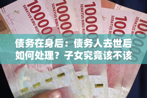 北京债务在身后：债务人去世后如何处理？子女究竟该不该还钱？