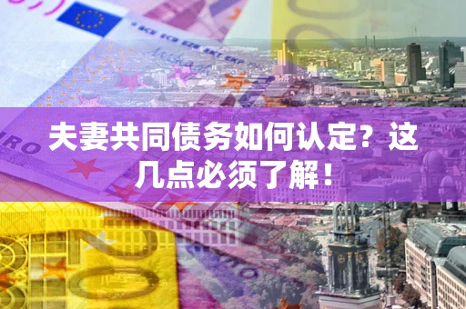 北京夫妻共同债务如何认定？这几点必须了解！