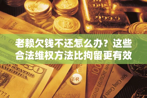 北京老赖欠钱不还怎么办？这些合法维权方法比拘留更有效