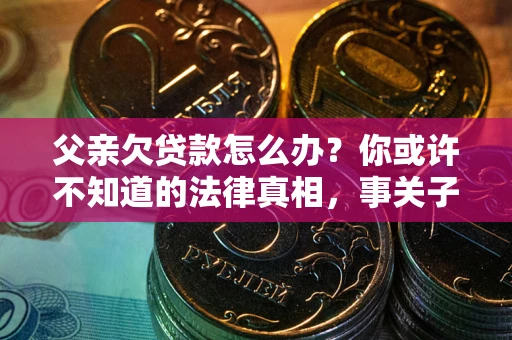 北京父亲欠贷款怎么办？你或许不知道的法律真相，事关子女未来