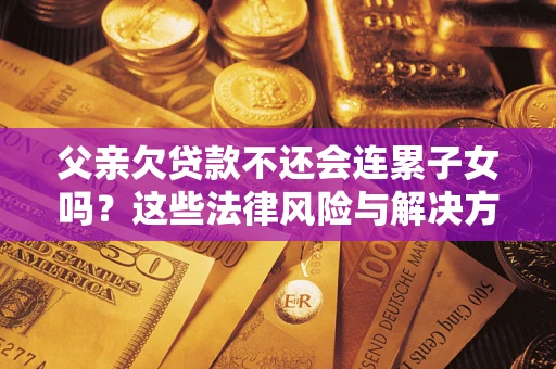 北京父亲欠贷款不还会连累子女吗？这些法律风险与解决方法要早知道！