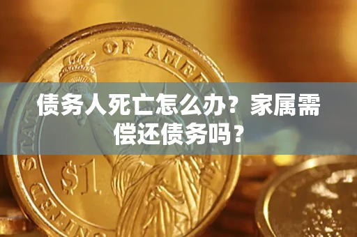 北京债务人死亡怎么办？家属需偿还债务吗？