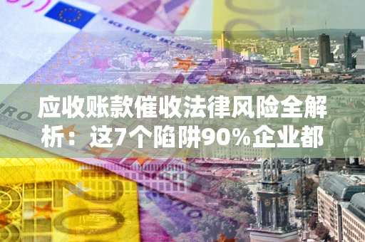 北京应收账款催收法律风险全解析：这7个陷阱90%企业都踩过（含合规应对指南）