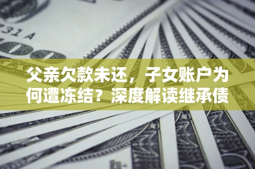 北京父亲欠款未还，子女账户为何遭冻结？深度解读继承债务迷局