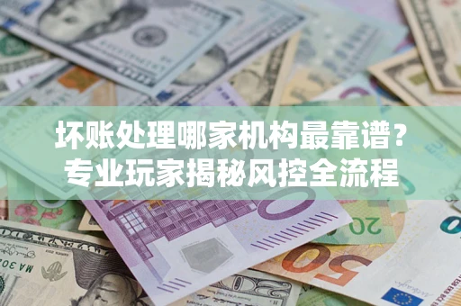 北京坏账处理哪家机构最靠谱？专业玩家揭秘风控全流程