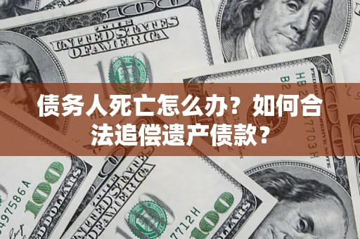 北京债务人死亡怎么办？如何合法追偿遗产债款？