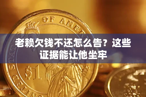 北京老赖欠钱不还怎么告？这些证据能让他坐牢
