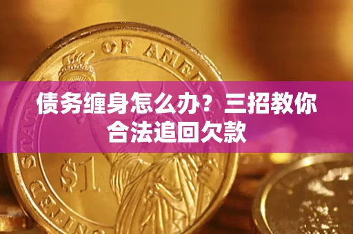 北京债务缠身怎么办？三招教你合法追回欠款