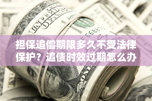 北京担保追偿期限多久不受法律保护？追债时效过期怎么办？