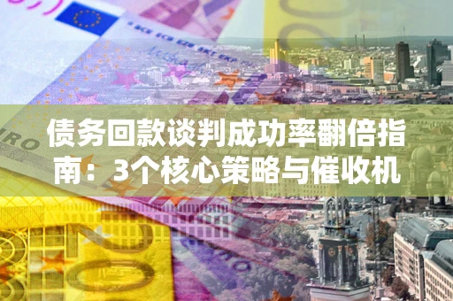 北京债务回款谈判成功率翻倍指南：3个核心策略与催收机构避坑法则