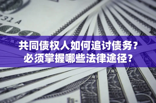 北京共同债权人如何追讨债务？必须掌握哪些法律途径？