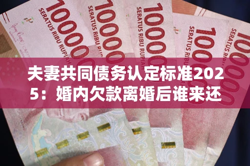 北京夫妻共同债务认定标准2025:婚内欠款离婚后谁来还? 北京夫妻共同债务认定标准2025:婚内欠款离婚后谁来还?