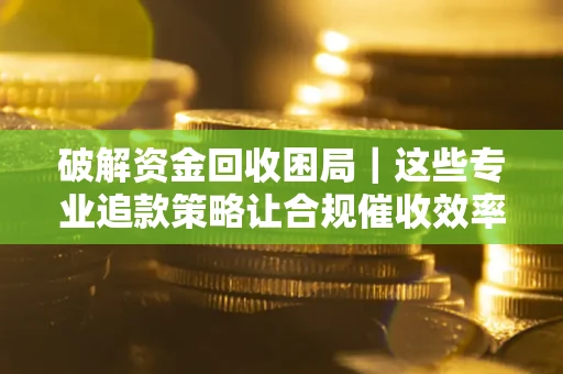 北京破解资金回收困局｜这些专业追款策略让合规催收效率翻倍