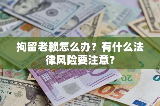 北京拘留老赖怎么办？有什么法律风险要注意？