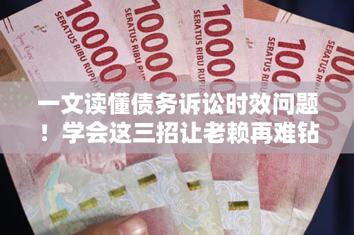 北京一文读懂债务诉讼时效问题！学会这三招让老赖再难钻空子