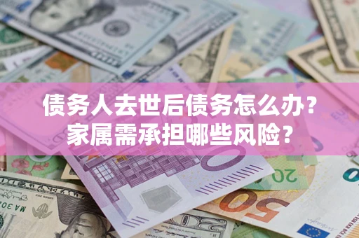 北京债务人去世后债务怎么办？家属需承担哪些风险？