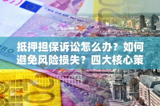北京抵押担保诉讼怎么办？如何避免风险损失？四大核心策略全解读