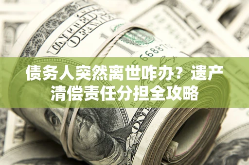 北京债务人突然离世咋办？遗产清偿责任分担全攻略