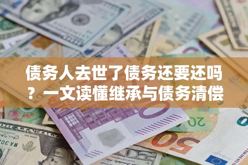 北京债务人去世了债务还要还吗？一文读懂继承与债务清偿