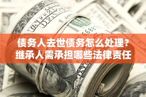 北京债务人去世债务怎么处理？继承人需承担哪些法律责任？