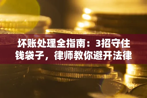北京坏账处理全指南：3招守住钱袋子，律师教你避开法律雷区