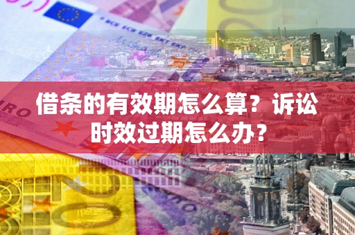 北京借条的有效期怎么算？诉讼时效过期怎么办？