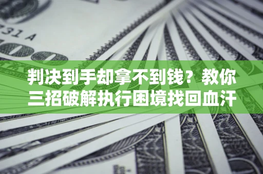 北京判决到手却拿不到钱？教你三招破解执行困境找回血汗钱