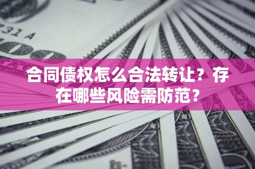 北京合同债权怎么合法转让？存在哪些风险需防范？